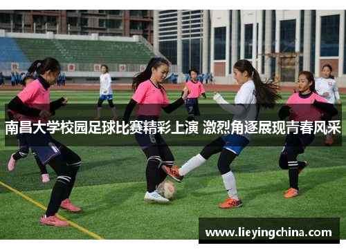 南昌大学校园足球比赛精彩上演 激烈角逐展现青春风采