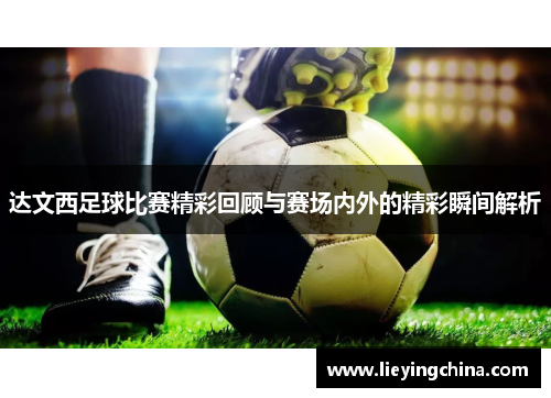 达文西足球比赛精彩回顾与赛场内外的精彩瞬间解析