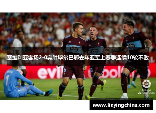 塞维利亚客场2-0完胜毕尔巴鄂去年亚军上赛季连续10轮不败