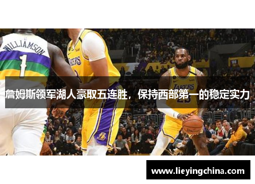 詹姆斯领军湖人豪取五连胜，保持西部第一的稳定实力