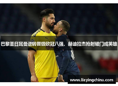巴黎圣日耳曼逆转晋级欧冠八强,赫迪拉杰抢射破门成英雄