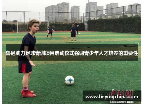 鲁尼助力足球青训项目启动仪式强调青少年人才培养的重要性