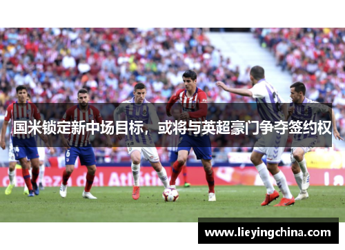 国米锁定新中场目标，或将与英超豪门争夺签约权