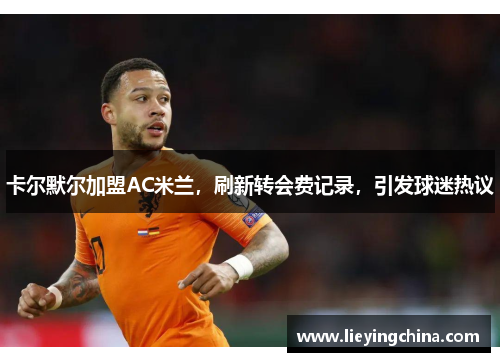 卡尔默尔加盟AC米兰，刷新转会费记录，引发球迷热议