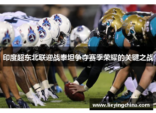 印度超东北联迎战泰坦争夺赛季荣耀的关键之战