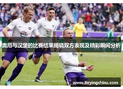 奥厄与汉堡的比赛结果揭晓双方表现及精彩瞬间分析