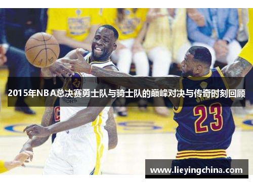 2015年NBA总决赛勇士队与骑士队的巅峰对决与传奇时刻回顾