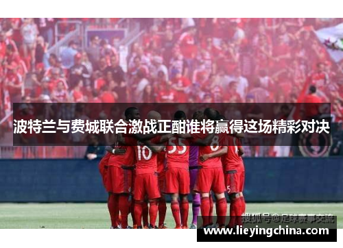 波特兰与费城联合激战正酣谁将赢得这场精彩对决