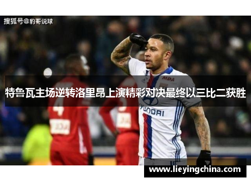 特鲁瓦主场逆转洛里昂上演精彩对决最终以三比二获胜