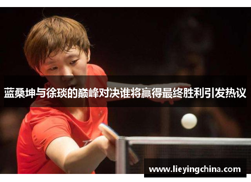 蓝桑坤与徐琰的巅峰对决谁将赢得最终胜利引发热议