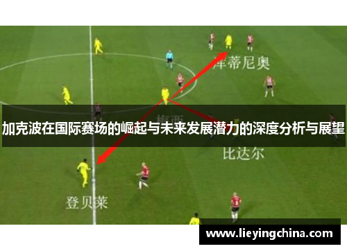 加克波在国际赛场的崛起与未来发展潜力的深度分析与展望