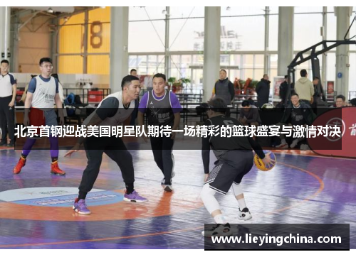 北京首钢迎战美国明星队期待一场精彩的篮球盛宴与激情对决