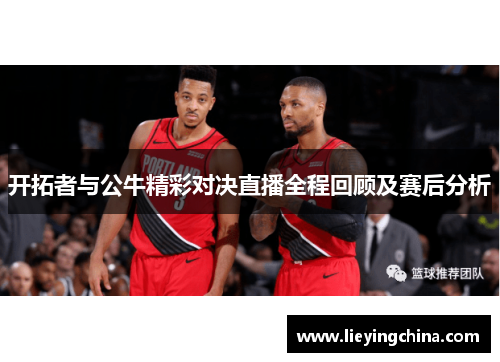 开拓者与公牛精彩对决直播全程回顾及赛后分析