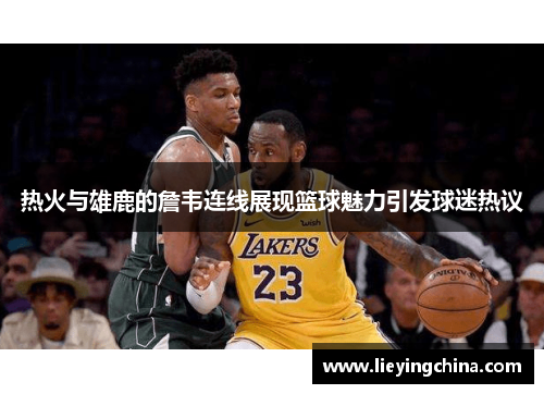 热火与雄鹿的詹韦连线展现篮球魅力引发球迷热议
