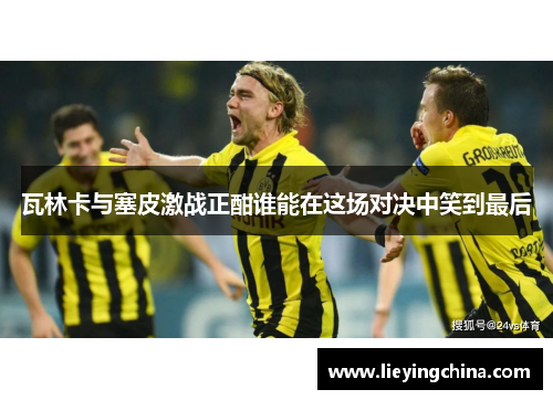 瓦林卡与塞皮激战正酣谁能在这场对决中笑到最后