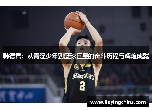 韩德君：从青涩少年到篮球巨星的奋斗历程与辉煌成就