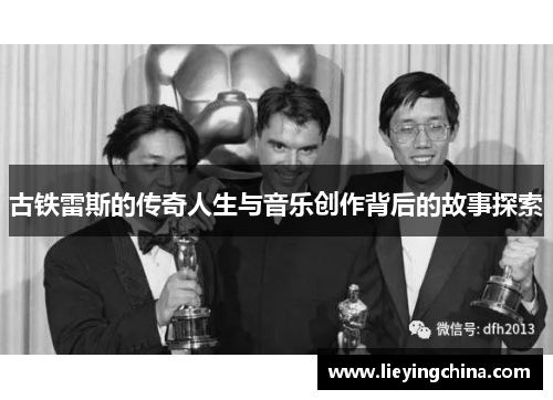 古铁雷斯的传奇人生与音乐创作背后的故事探索