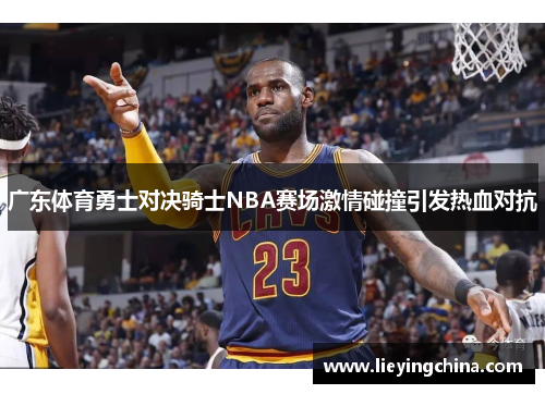 广东体育勇士对决骑士NBA赛场激情碰撞引发热血对抗