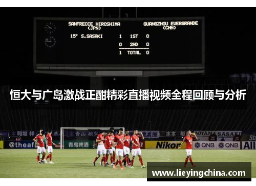 恒大与广岛激战正酣精彩直播视频全程回顾与分析